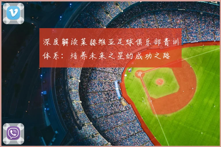 深度解读莱赫维亚足球俱乐部青训体系:培养未来之星的成功之路