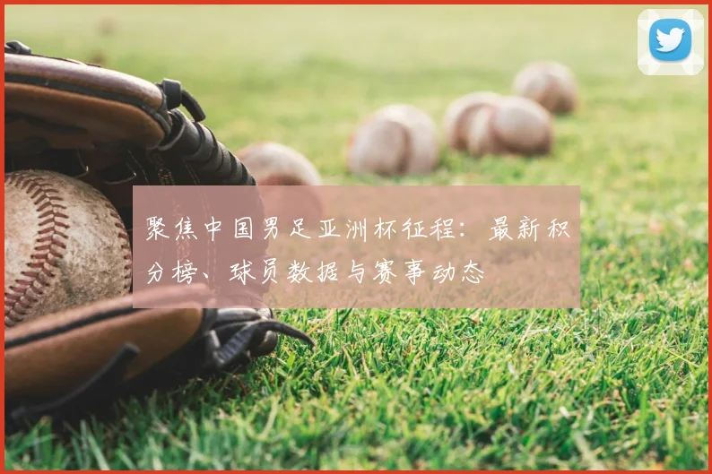 聚焦中国男足亚洲杯征程:最新积分榜、球员数据与赛事动态
