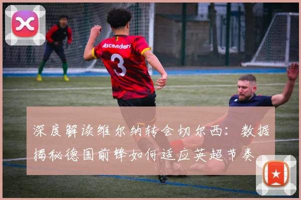 深度解读维尔纳转会切尔西:数据揭秘德国前锋如何适应英超节奏
