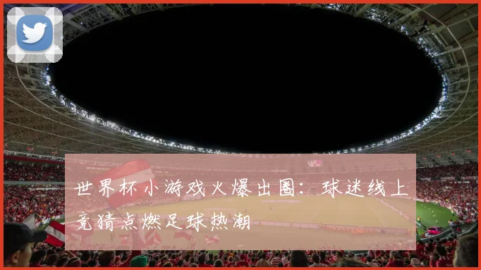 世界杯小游戏火爆出圈：球迷线上竞猜点燃足球热潮