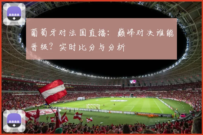 葡萄牙对法国直播:巅峰对决谁能晋级?实时比分与分析