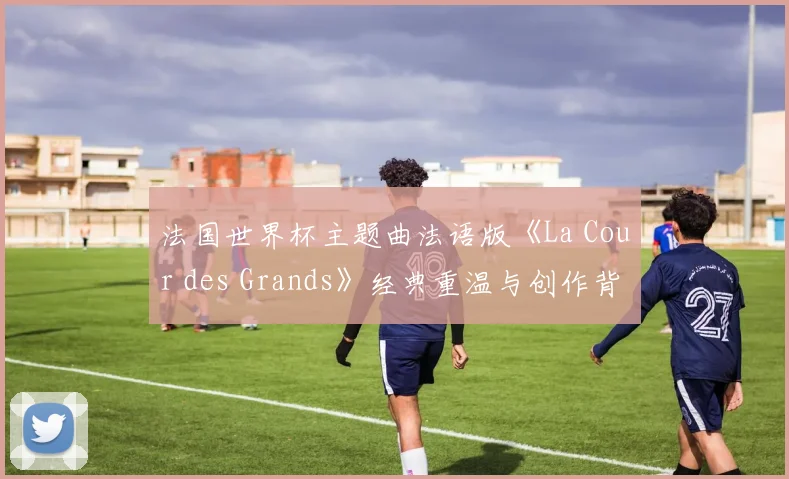 法国世界杯主题曲法语版《La Cour des Grands》经典重温与创作背景解析