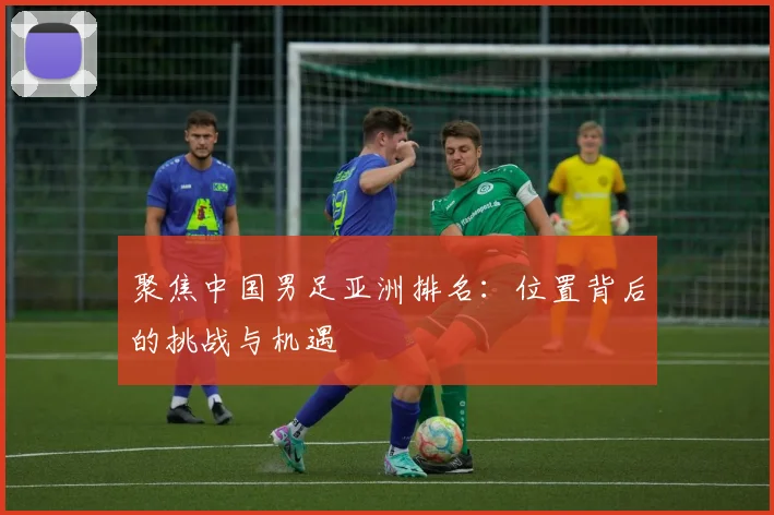 聚焦中国男足亚洲排名:位置背后的挑战与机遇