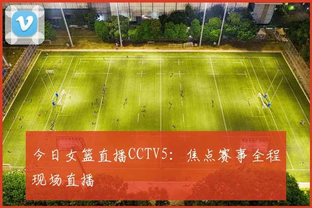 今日女篮直播CCTV5：焦点赛事全程现场直播