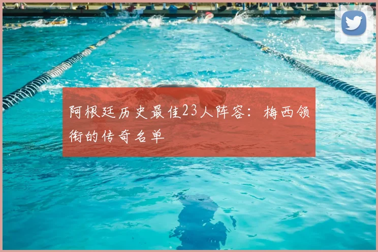 阿根廷历史最佳23人阵容:梅西领衔的传奇名单