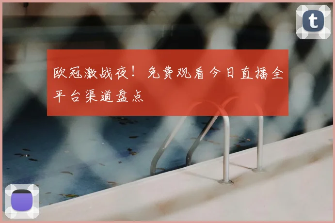 欧冠激战夜！免费观看今日直播全平台渠道盘点