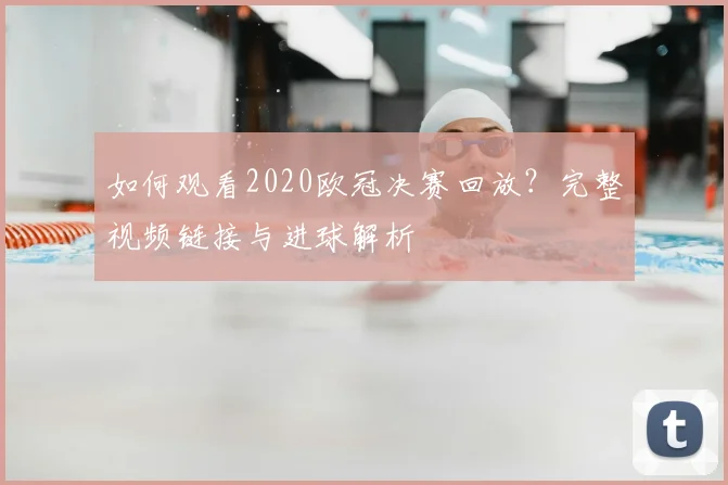 如何观看2020欧冠决赛回放？完整视频链接与进球解析