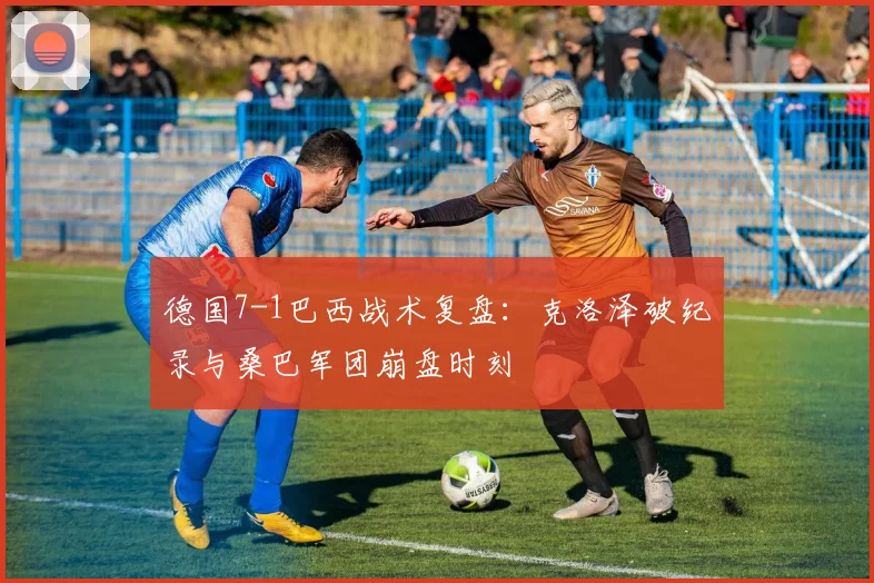 德国7-1巴西战术复盘:克洛泽破纪录与桑巴军团崩盘时刻