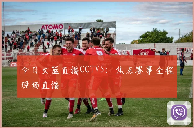 今日女篮直播CCTV5：焦点赛事全程现场直播