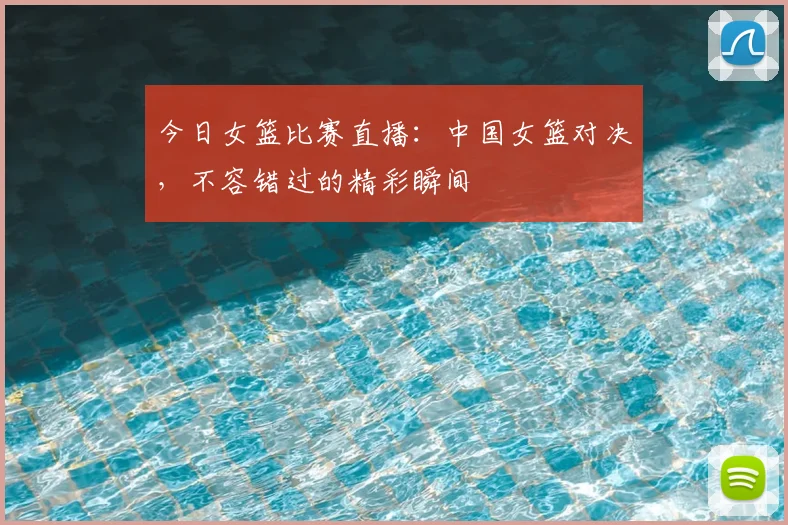 今日女篮比赛直播：中国女篮对决，不容错过的精彩瞬间