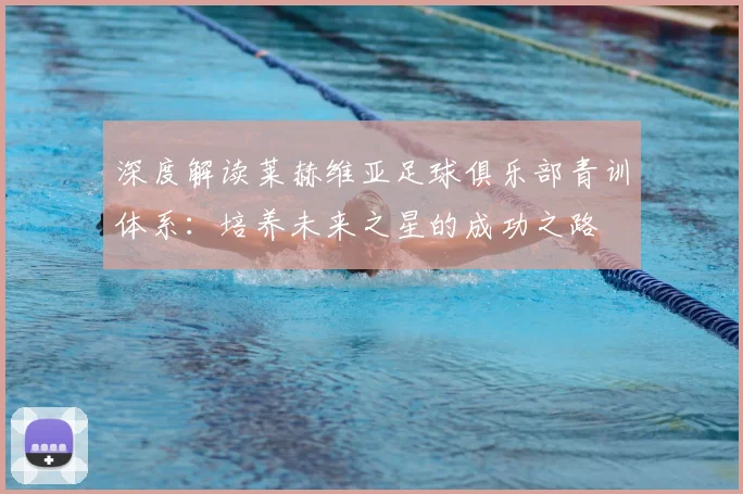 深度解读莱赫维亚足球俱乐部青训体系:培养未来之星的成功之路