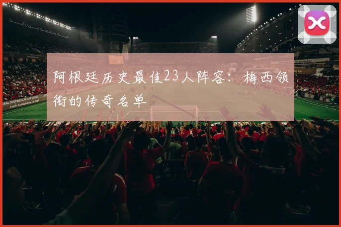 阿根廷历史最佳23人阵容:梅西领衔的传奇名单