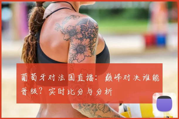 葡萄牙对法国直播:巅峰对决谁能晋级?实时比分与分析