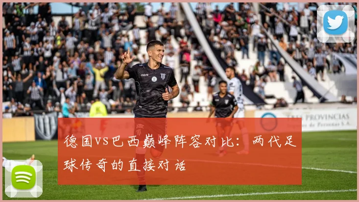 德国vs巴西巅峰阵容对比:两代足球传奇的直接对话