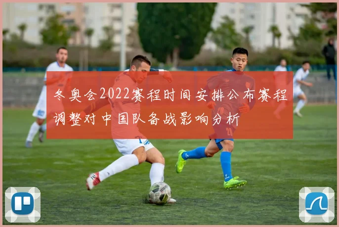 冬奥会2022赛程时间安排公布赛程调整对中国队备战影响分析