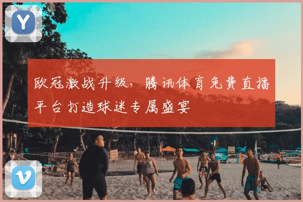 欧冠激战升级，腾讯体育免费直播平台打造球迷专属盛宴