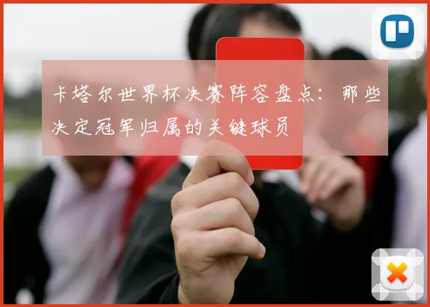 卡塔尔世界杯决赛阵容盘点：那些决定冠军归属的关键球员