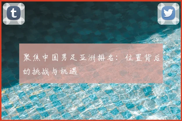 聚焦中国男足亚洲排名:位置背后的挑战与机遇