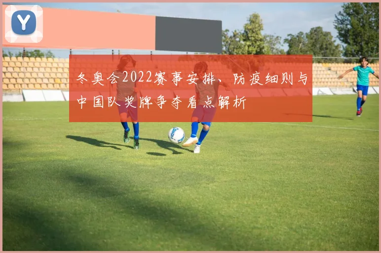 冬奥会2022赛事安排、防疫细则与中国队奖牌争夺看点解析