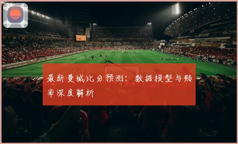 最新曼城比分预测:数据模型与赔率深度解析