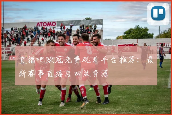 直播吧欧冠免费观看平台推荐：最新赛事直播与回放资源