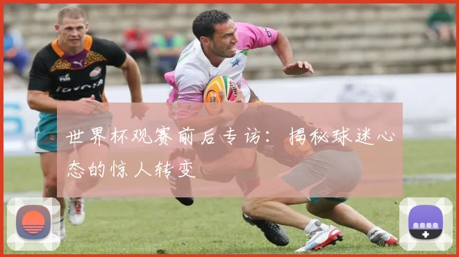 世界杯观赛前后专访：揭秘球迷心态的惊人转变