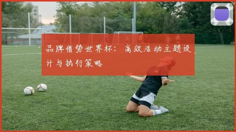 品牌借势世界杯：高效活动主题设计与执行策略