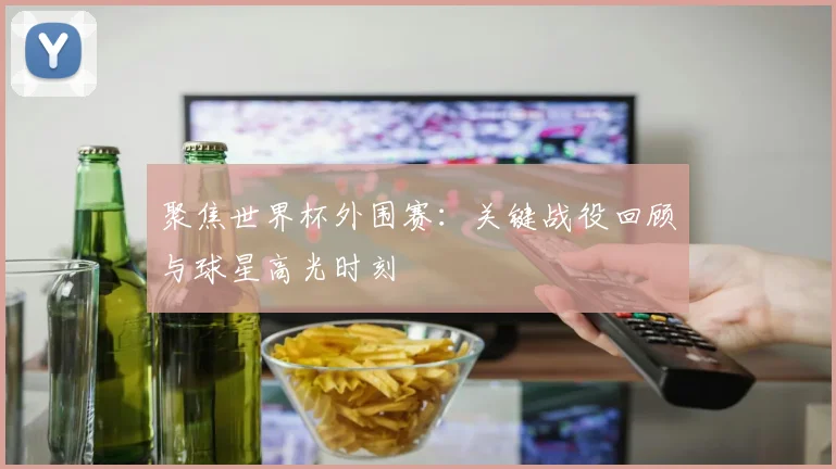 聚焦世界杯外围赛：关键战役回顾与球星高光时刻