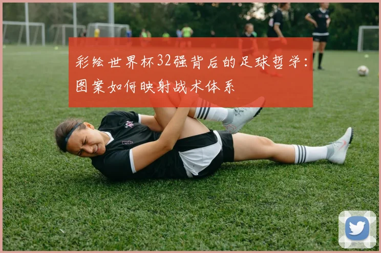 彩绘世界杯32强背后的足球哲学：图案如何映射战术体系