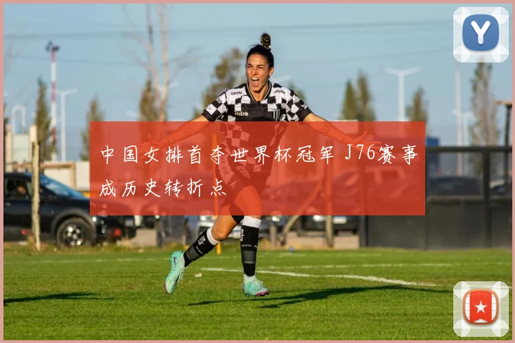 中国女排首夺世界杯冠军 J76赛事成历史转折点