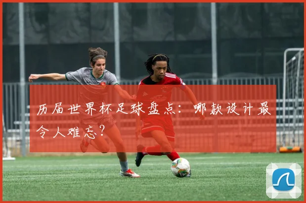 历届世界杯足球盘点:哪款设计最令人难忘?