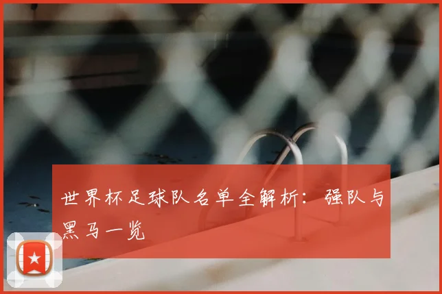 世界杯足球队名单全解析：强队与黑马一览