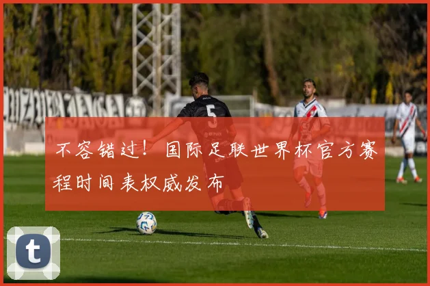 不容错过!国际足联世界杯官方赛程时间表权威发布
