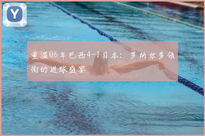 重温06年巴西4-1日本:罗纳尔多领衔的进球盛宴