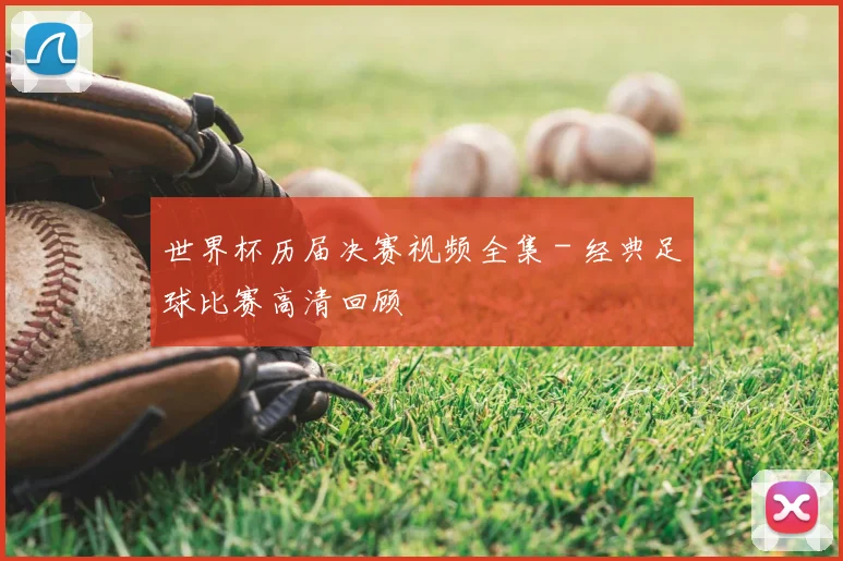 世界杯历届决赛视频全集 - 经典足球比赛高清回顾