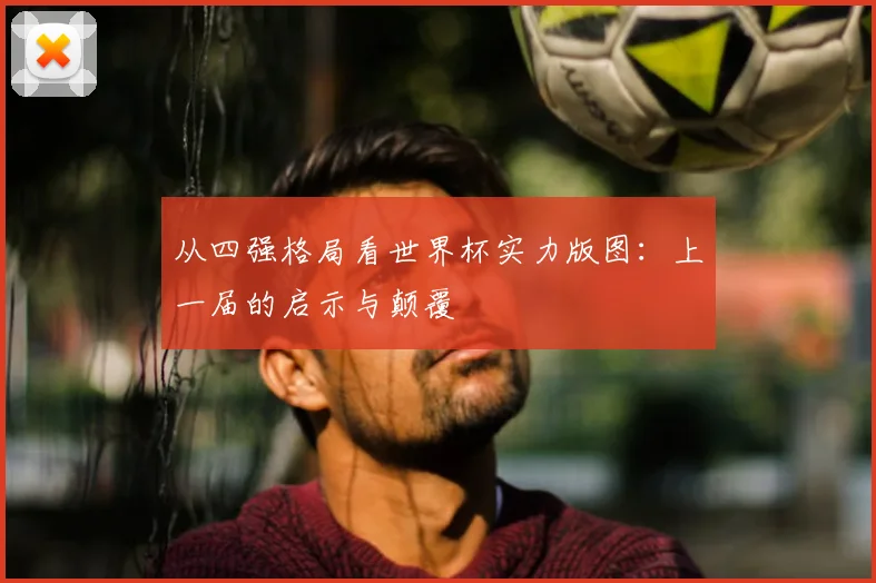 从四强格局看世界杯实力版图:上一届的启示与颠覆