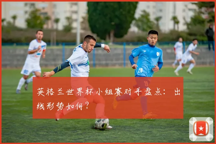 英格兰世界杯小组赛对手盘点:出线形势如何?
