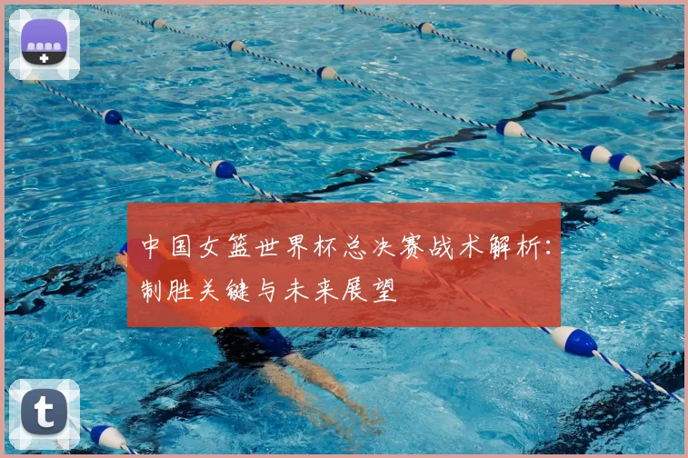 中国女篮世界杯总决赛战术解析:制胜关键与未来展望