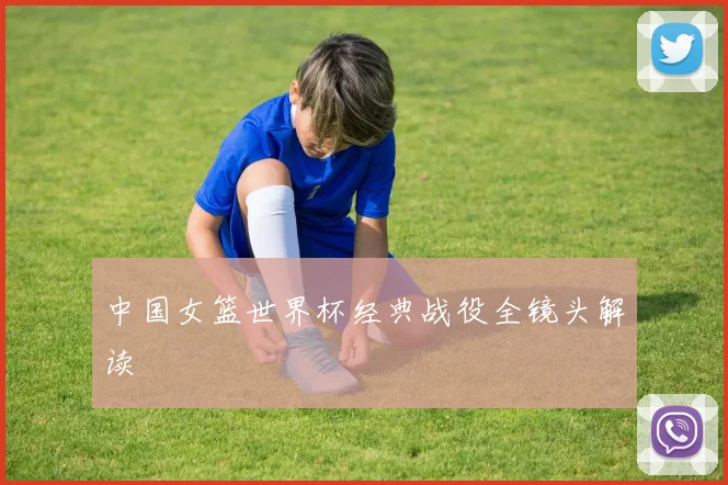 中国女篮世界杯经典战役全镜头解读