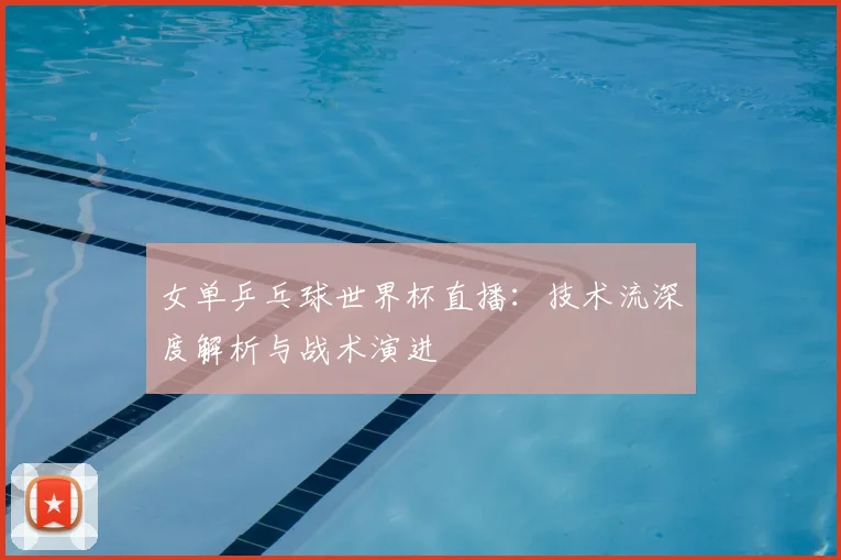 女单乒乓球世界杯直播:技术流深度解析与战术演进