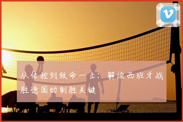 从传控到致命一击:解读西班牙战胜德国的制胜关键