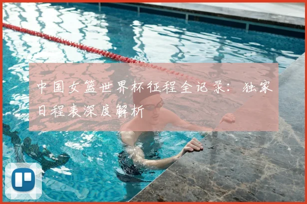 中国女篮世界杯征程全记录:独家日程表深度解析