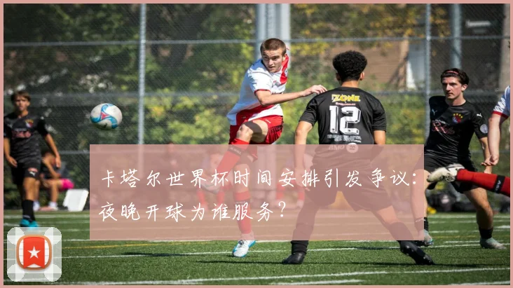 卡塔尔世界杯时间安排引发争议：夜晚开球为谁服务？