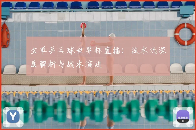 女单乒乓球世界杯直播:技术流深度解析与战术演进