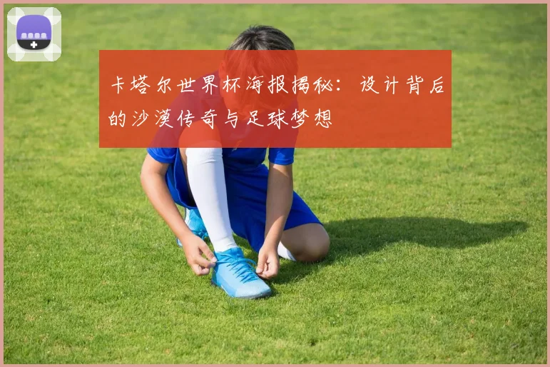 卡塔尔世界杯海报揭秘：设计背后的沙漠传奇与足球梦想