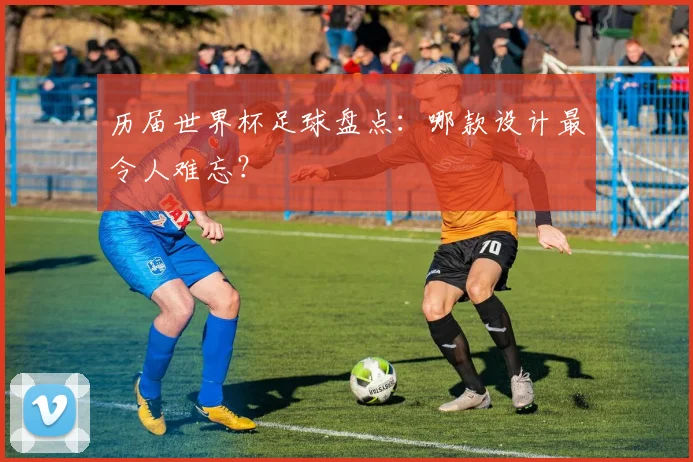 历届世界杯足球盘点:哪款设计最令人难忘?