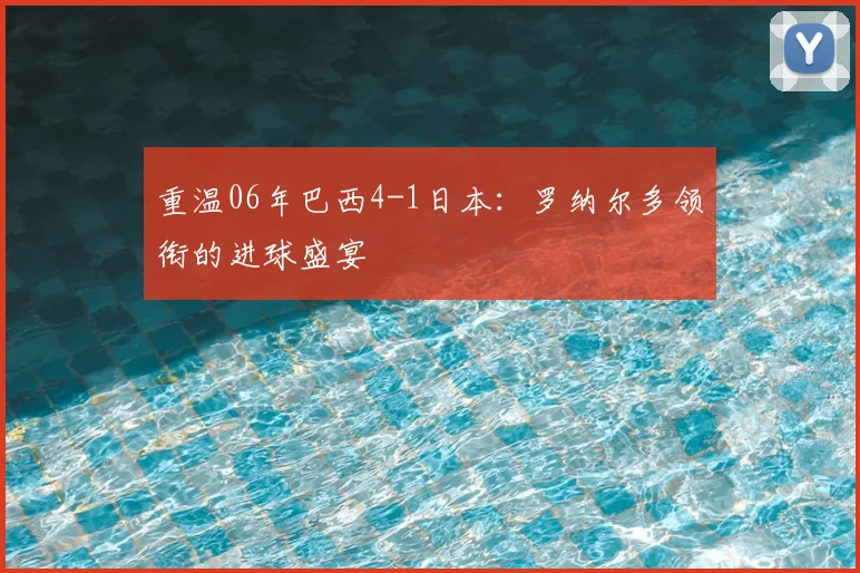 重温06年巴西4-1日本:罗纳尔多领衔的进球盛宴