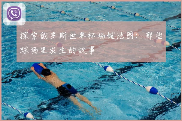探索俄罗斯世界杯场馆地图:那些球场里发生的故事