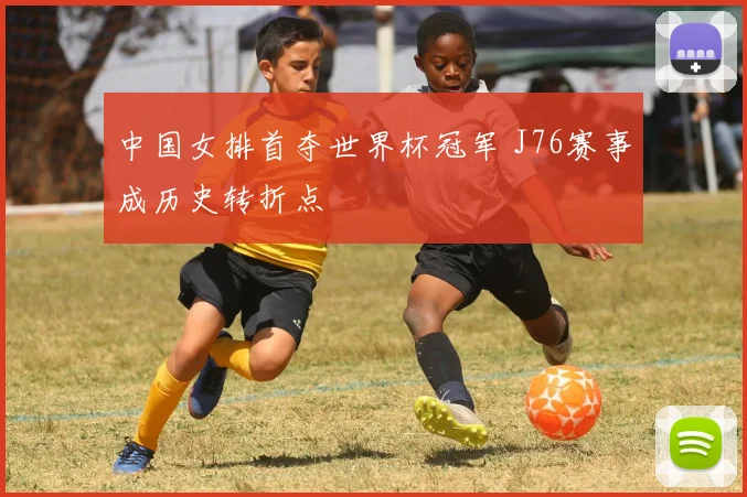 中国女排首夺世界杯冠军 J76赛事成历史转折点