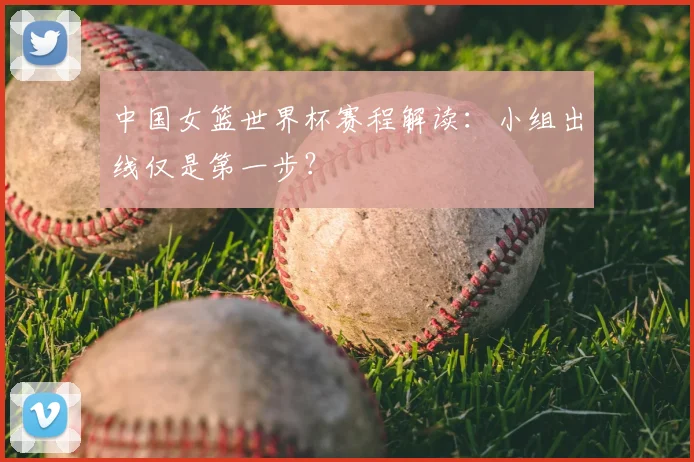 中国女篮世界杯赛程解读:小组出线仅是第一步?